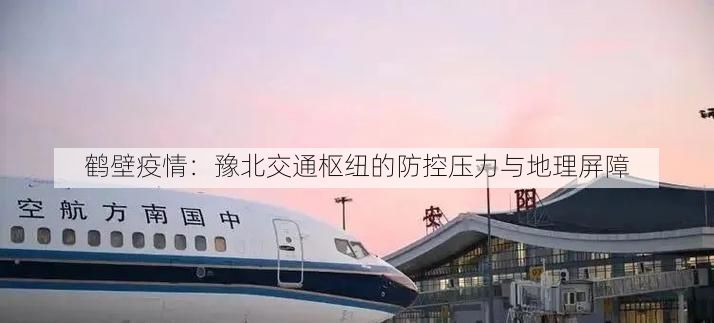 鹤壁疫情：豫北交通枢纽的防控压力与地理屏障