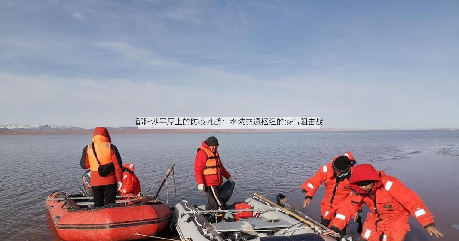 鄱阳湖平原上的防疫挑战：水域交通枢纽的疫情阻击战