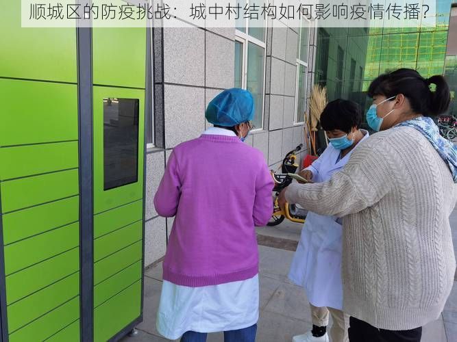 顺城区的防疫挑战:城中村结构如何影响疫情传播?