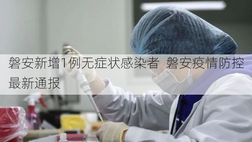 磐安新增1例无症状感染者  磐安疫情防控最新通报