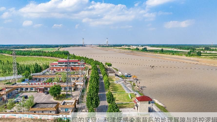 黄河尾闾的坚守：利津低感染率背后的地理屏障与防控逻辑
