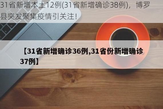31省新增本土12例(31省新增确诊38例),博罗县突发聚集疫情引关注!