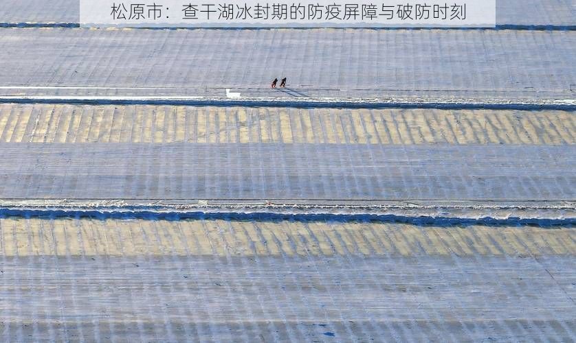 松原市：查干湖冰封期的防疫屏障与破防时刻