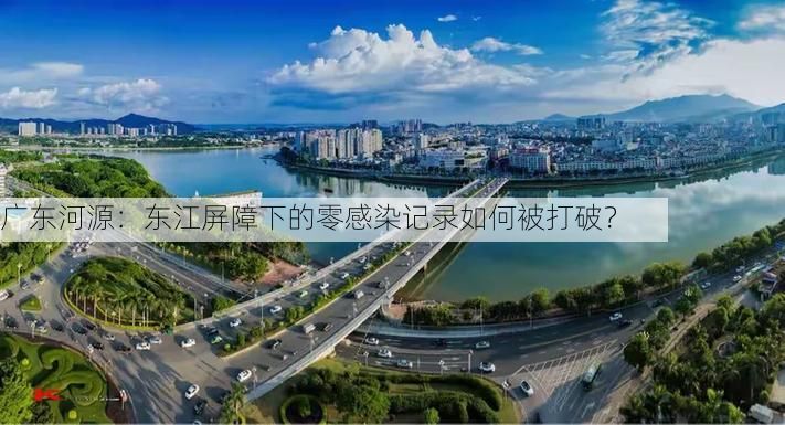 广东河源：东江屏障下的零感染记录如何被打破？