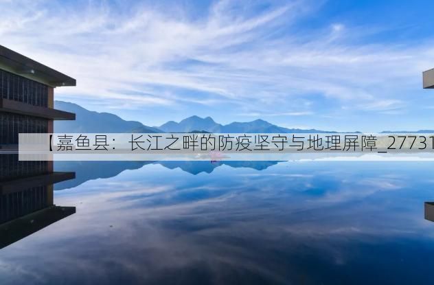 【嘉鱼县：长江之畔的防疫坚守与地理屏障_27731】
