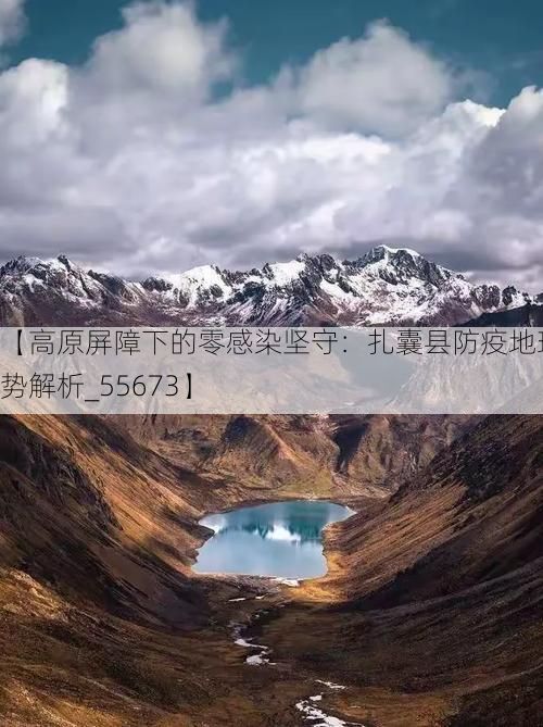 【高原屏障下的零感染坚守：扎囊县防疫地理优势解析_55673】