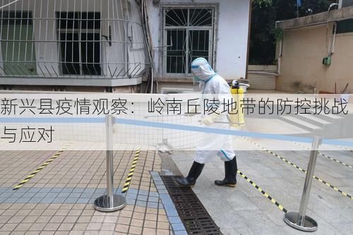 新兴县疫情观察：岭南丘陵地带的防控挑战与应对