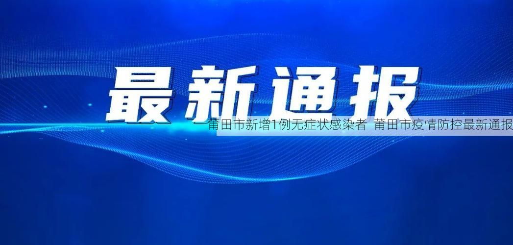 莆田市新增1例无症状感染者  莆田市疫情防控最新通报