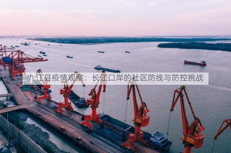 九江县疫情观察：长江口岸的社区防线与防控挑战