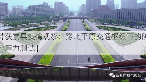 【获嘉县疫情观察:豫北平原交通枢纽下的防控压力测试】