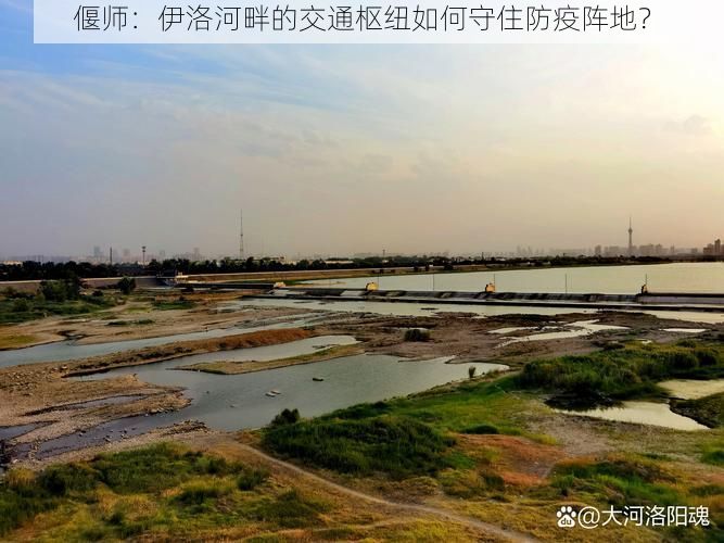 偃师:伊洛河畔的交通枢纽如何守住防疫阵地?