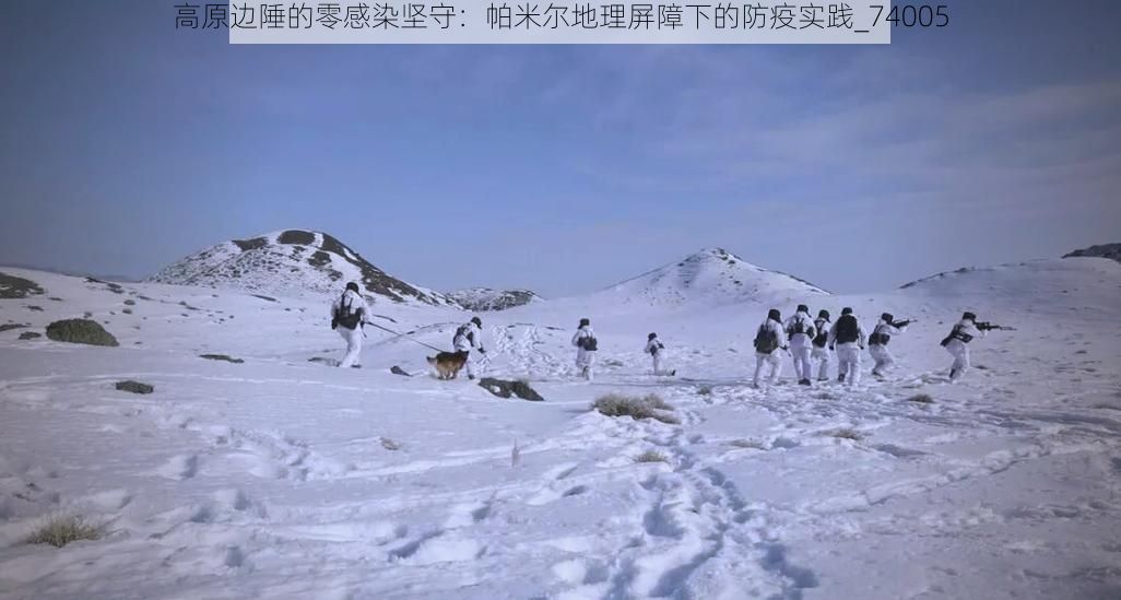 高原边陲的零感染坚守：帕米尔地理屏障下的防疫实践_74005