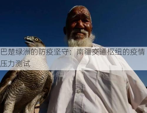 巴楚绿洲的防疫坚守:南疆交通枢纽的疫情压力测试