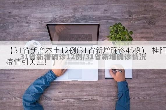 【31省新增本土12例(31省新增确诊45例),桂阳疫情引关注!】