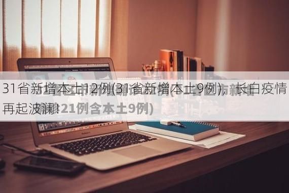 31省新增本土12例(31省新增本土9例),长白疫情再起波澜!
