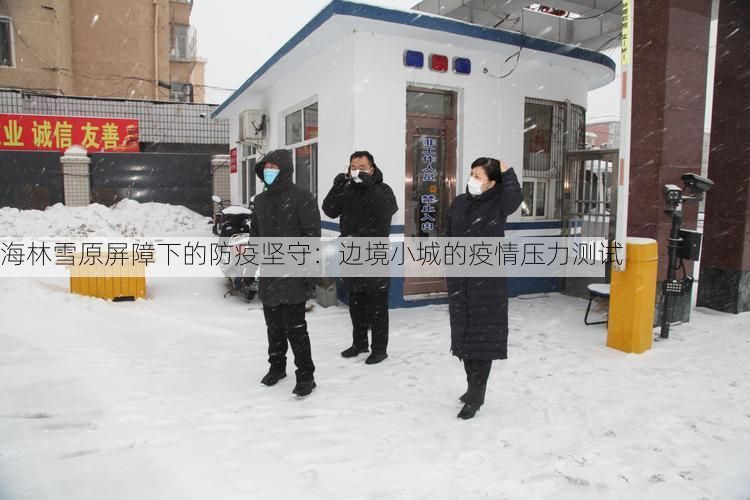 海林雪原屏障下的防疫坚守:边境小城的疫情压力测试