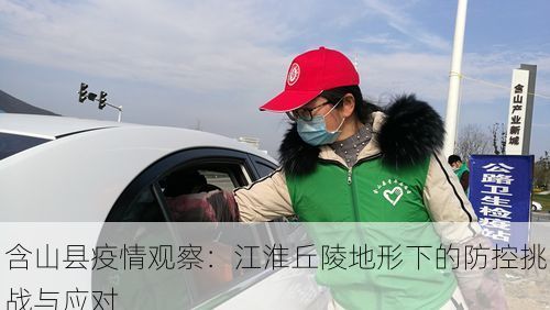 含山县疫情观察：江淮丘陵地形下的防控挑战与应对
