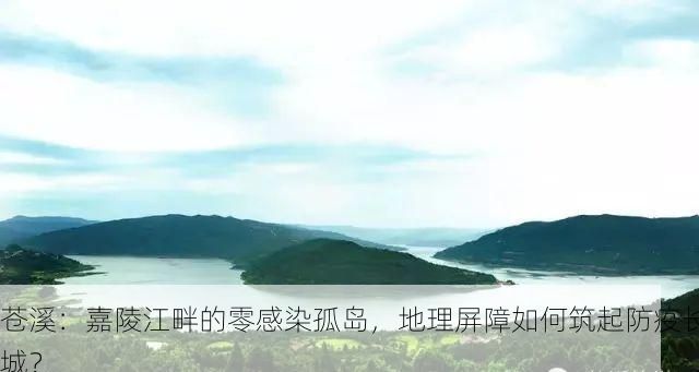 苍溪:嘉陵江畔的零感染孤岛,地理屏障如何筑起防疫长城?