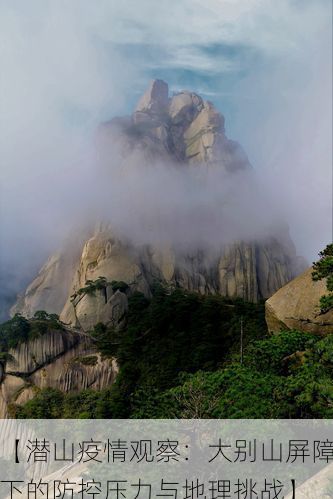 【潜山疫情观察:大别山屏障下的防控压力与地理挑战】