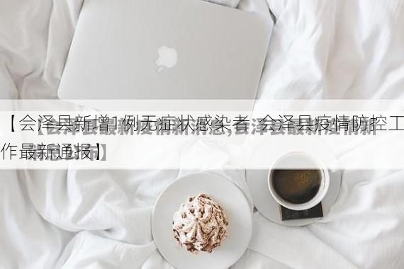【会泽县新增1例无症状感染者 会泽县疫情防控工作最新通报】
