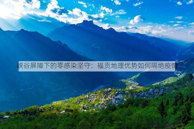 峡谷屏障下的零感染坚守:福贡地理优势如何隔绝疫情
