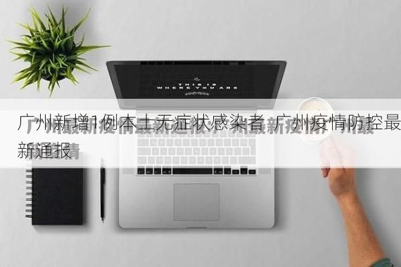 广州新增1例本土无症状感染者 广州疫情防控最新通报